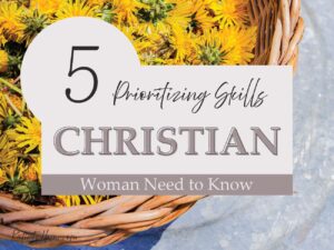 Ministry of Homemaking- 5 Prioritizing Skills Every Christian Woman Needs to Know